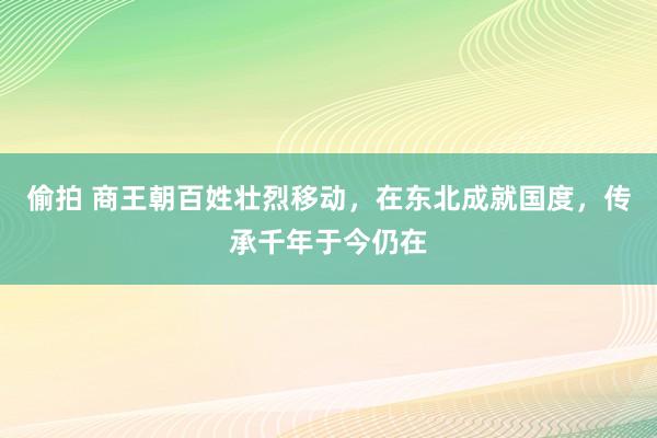 偷拍 商王朝百姓壮烈移动，在东北成就国度，传承千年于今仍在