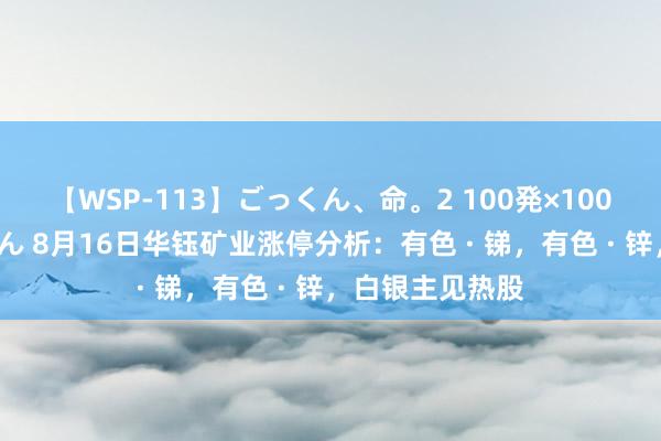 【WSP-113】ごっくん、命。2 100発×100人×一撃ごっくん 8月16日华钰矿业涨停分析：有色 · 锑，有色 · 锌，白银主见热股