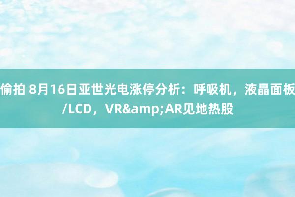 偷拍 8月16日亚世光电涨停分析：呼吸机，液晶面板/LCD，VR&AR见地热股