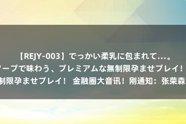 【REJY-003】でっかい柔乳に包まれて…。最高級ヌルヌル中出しソープで味わう、プレミアムな無制限孕ませプレイ！ 金融圈大音讯！刚通知：张荣森离职！