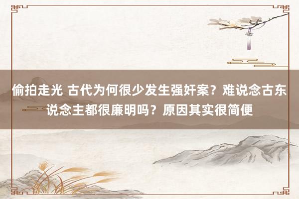 偷拍走光 古代为何很少发生强奸案？难说念古东说念主都很廉明吗？原因其实很简便