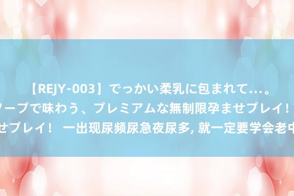 【REJY-003】でっかい柔乳に包まれて…。最高級ヌルヌル中出しソープで味わう、プレミアムな無制限孕ませプレイ！ 一出现尿频尿急夜尿多， 就一定要学会老中医的2个绝招!