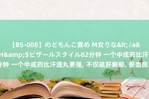 【BS-008】のどちんこ責め M女りな</a>2015-02-27RASH&$ビザールスタイル82分钟 一个中成药比汗漫丸更强， 不仅疏肝解郁， 瘀血痰湿上火齐处分