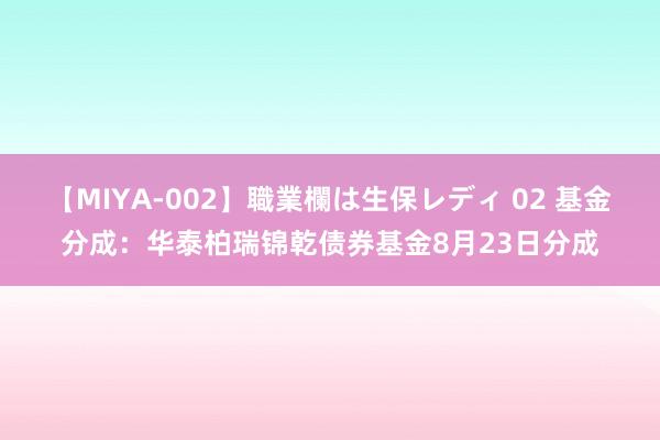 【MIYA-002】職業欄は生保レディ 02 基金分成：华泰柏瑞锦乾债券基金8月23日分成