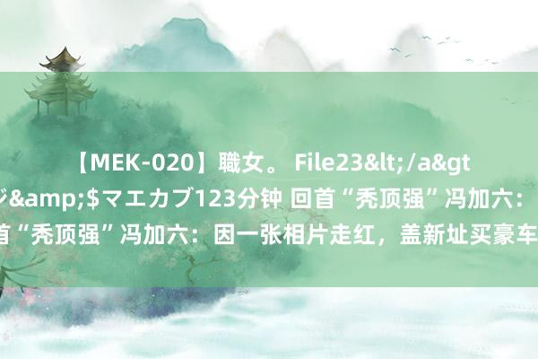 【MEK-020】職女。 File23</a>2011-05-20プレステージ&$マエカブ123分钟 回首“秃顶强”冯加六：因一张相片走红，盖新址买豪车，如今如何