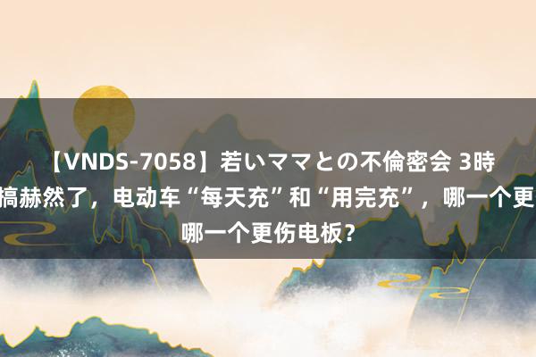 【VNDS-7058】若いママとの不倫密会 3時間 终于搞赫然了，电动车“每天充”和“用完充”，哪一个更伤电板？