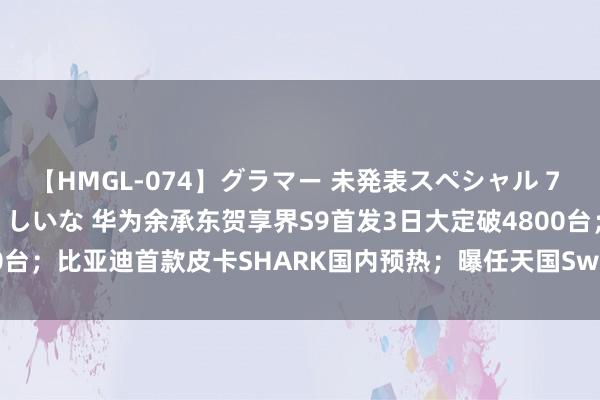 【HMGL-074】グラマー 未発表スペシャル 7 ゆず、MARIA、アメリ、しいな 华为余承东贺享界S9首发3日大定破4800台；比亚迪首款皮卡SHARK国内预热；曝任天国Switch2配60W充电器...