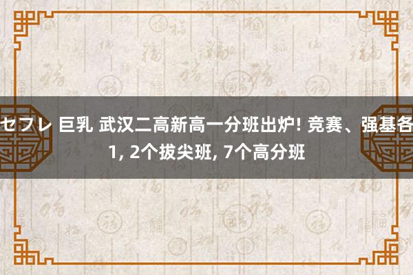 セフレ 巨乳 武汉二高新高一分班出炉! 竞赛、强基各1， 2个拔尖班， 7个高分班