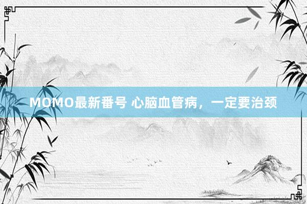 MOMO最新番号 心脑血管病，一定要治颈