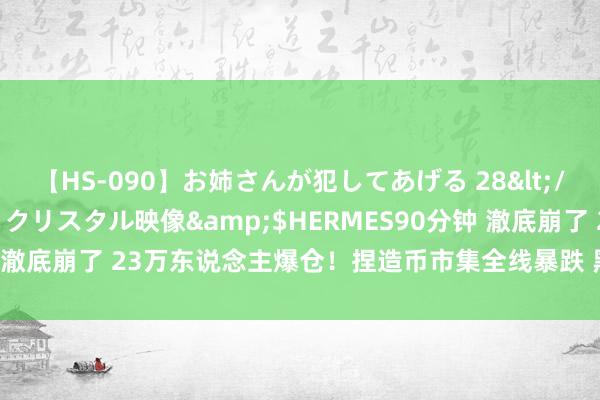 【HS-090】お姉さんが犯してあげる 28</a>2004-10-01クリスタル映像&$HERMES90分钟 澈底崩了 23万东说念主爆仓！捏造币市集全线暴跌 黑天鹅降临的前兆？