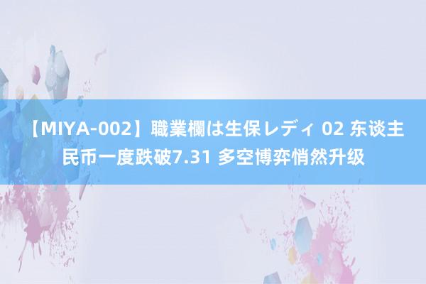 【MIYA-002】職業欄は生保レディ 02 东谈主民币一度跌破7.31 多空博弈悄然升级