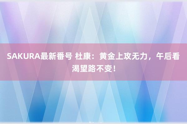 SAKURA最新番号 杜康：黄金上攻无力，午后看渴望路不变！