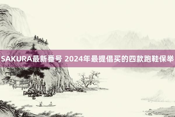 SAKURA最新番号 2024年最提倡买的四款跑鞋保举