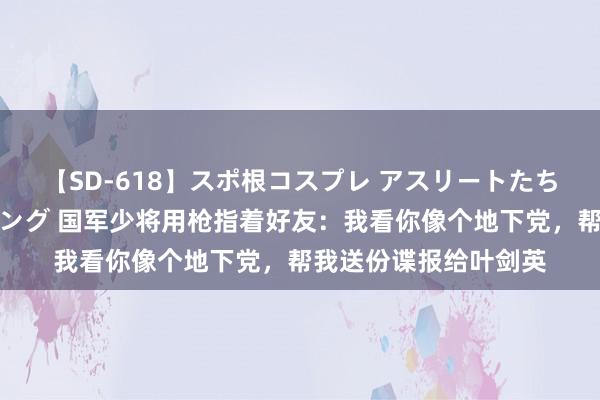 【SD-618】スポ根コスプレ アスリートたちの濡れ濡れトレーニング 国军少将用枪指着好友：我看你像个地下党，帮我送份谍报给叶剑英