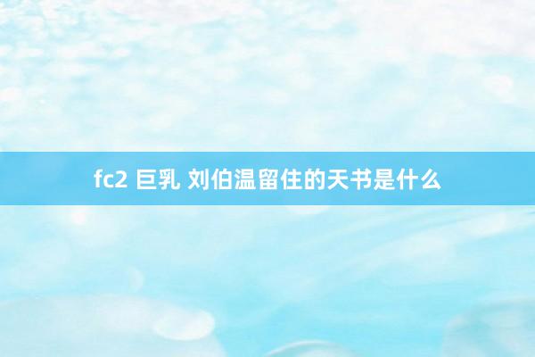 fc2 巨乳 刘伯温留住的天书是什么