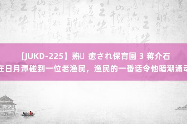 【JUKD-225】熟・癒され保育園 3 蒋介石在日月潭碰到一位老渔民，渔民的一番话令他暗潮涌动