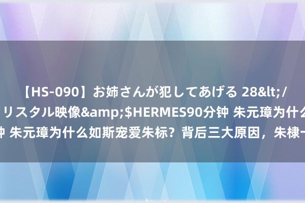 【HS-090】お姉さんが犯してあげる 28</a>2004-10-01クリスタル映像&$HERMES90分钟 朱元璋为什么如斯宠爱朱标？背后三大原因，朱棣一世都可望不行即