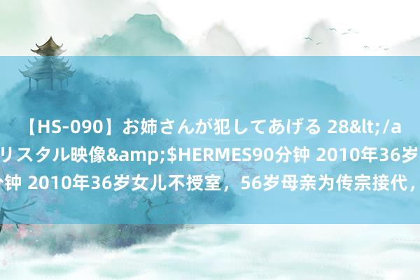 【HS-090】お姉さんが犯してあげる 28</a>2004-10-01クリスタル映像&$HERMES90分钟 2010年36岁女儿不授室，56岁母亲为传宗接代，径直我方生