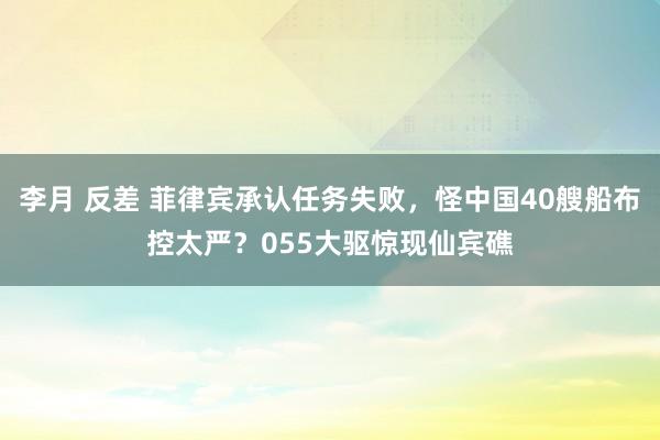 李月 反差 菲律宾承认任务失败，怪中国40艘船布控太严？055大驱惊现仙宾礁