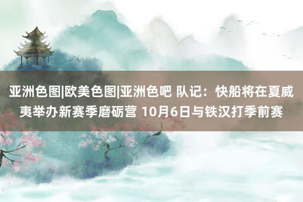 亚洲色图|欧美色图|亚洲色吧 队记：快船将在夏威夷举办新赛季磨砺营 10月6日与铁汉打季前赛