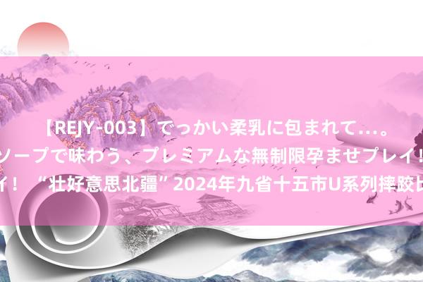 【REJY-003】でっかい柔乳に包まれて…。最高級ヌルヌル中出しソープで味わう、プレミアムな無制限孕ませプレイ！ “壮好意思北疆”2024年九省十五市U系列摔跤比赛在巴彦淖尔市为止