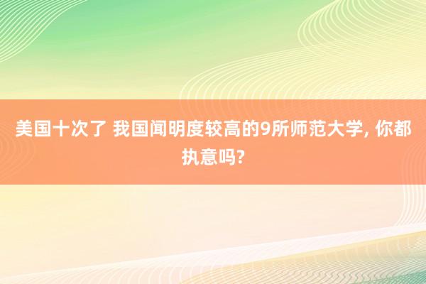 美国十次了 我国闻明度较高的9所师范大学， 你都执意吗?