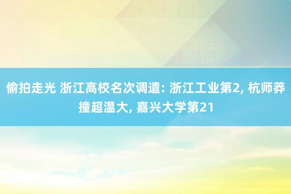 偷拍走光 浙江高校名次调遣: 浙江工业第2， 杭师莽撞超温大， 嘉兴大学第21