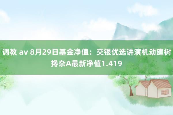 调教 av 8月29日基金净值：交银优选讲演机动建树搀杂A最新净值1.419