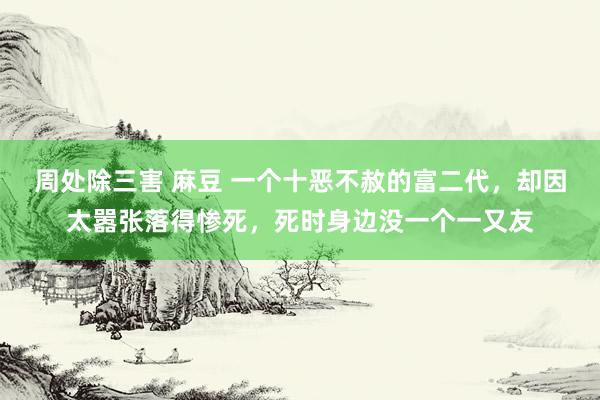 周处除三害 麻豆 一个十恶不赦的富二代，却因太嚣张落得惨死，死时身边没一个一又友