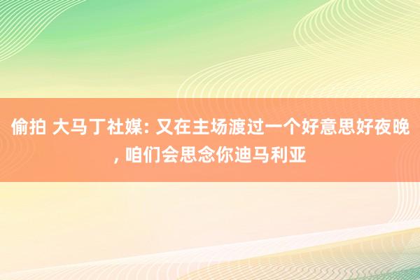 偷拍 大马丁社媒: 又在主场渡过一个好意思好夜晚， 咱们会思念你迪马利亚