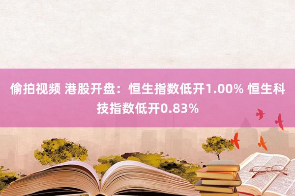 偷拍视频 港股开盘：恒生指数低开1.00% 恒生科技指数低开0.83%