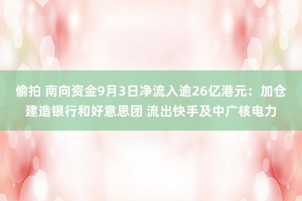 偷拍 南向资金9月3日净流入逾26亿港元：加仓建造银行和好意思团 流出快手及中广核电力