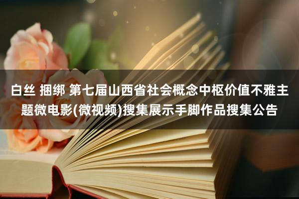 白丝 捆绑 第七届山西省社会概念中枢价值不雅主题微电影(微视频)搜集展示手脚作品搜集公告