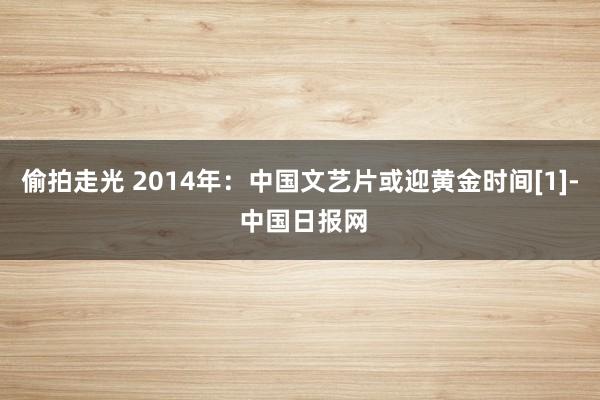 偷拍走光 2014年：中国文艺片或迎黄金时间[1]- 中国日报网