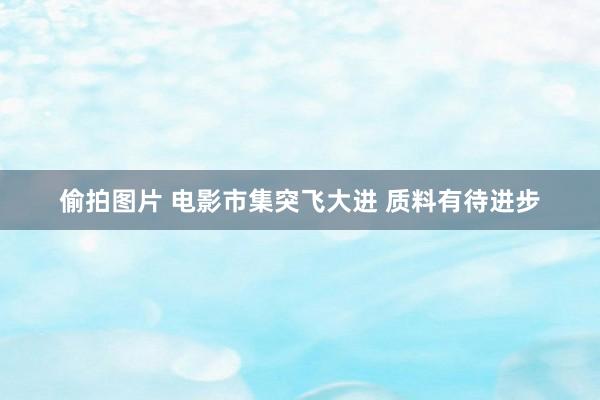 偷拍图片 电影市集突飞大进 质料有待进步