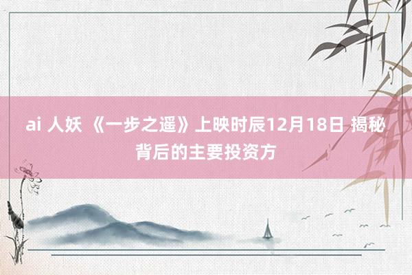 ai 人妖 《一步之遥》上映时辰12月18日 揭秘背后的主要投资方