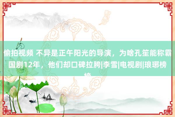 偷拍视频 不异是正午阳光的导演，为啥孔笙能称霸国剧12年，他们却口碑拉胯|李雪|电视剧|琅琊榜