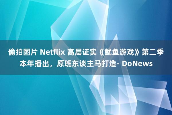 偷拍图片 Netflix 高层证实《鱿鱼游戏》第二季本年播出，原班东谈主马打造- DoNews