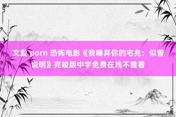 文爱 porn 恐怖电影《我唾弃你的宅兆：似曾说明》完竣版中字免费在线不雅看