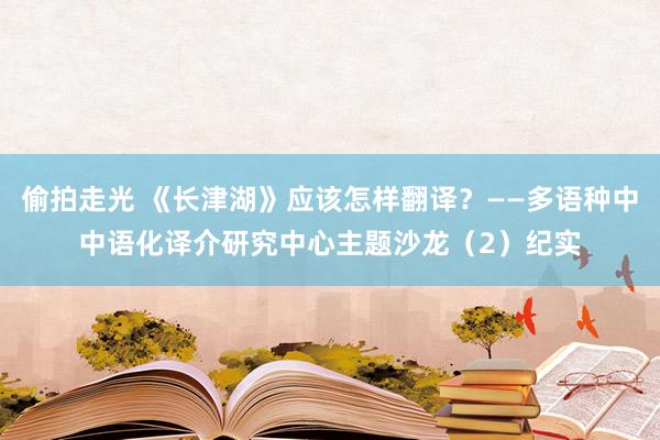 偷拍走光 《长津湖》应该怎样翻译？——多语种中中语化译介研究中心主题沙龙（2）纪实