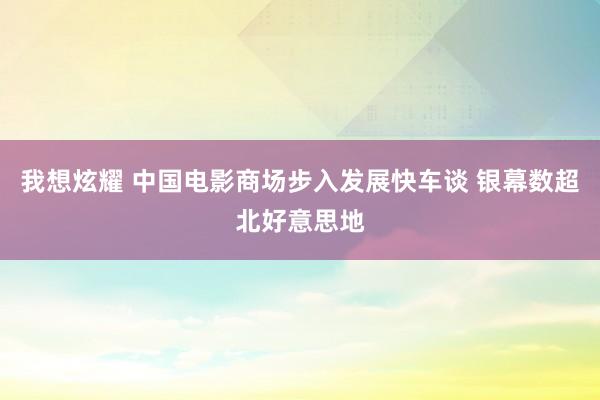 我想炫耀 中国电影商场步入发展快车谈 银幕数超北好意思地