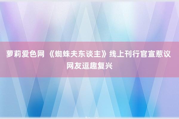 萝莉爱色网 《蜘蛛夫东谈主》线上刊行官宣惹议 网友逗趣复兴