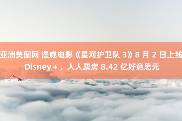 亚洲美图网 漫威电影《星河护卫队 3》8 月 2 日上线 Disney＋，人人票房 8.42 亿好意思元