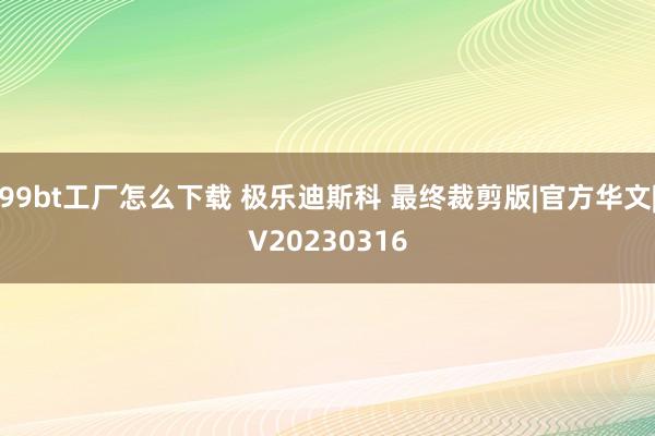 99bt工厂怎么下载 极乐迪斯科 最终裁剪版|官方华文|V20230316