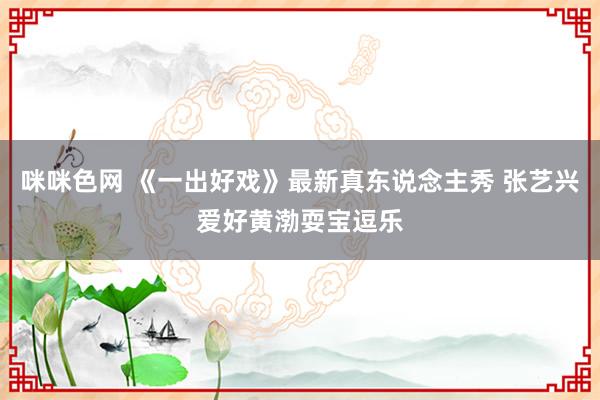 咪咪色网 《一出好戏》最新真东说念主秀 张艺兴爱好黄渤耍宝逗乐