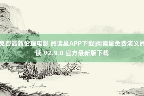 免费最新伦理电影 阅读星APP下载|阅读星免费演义阅读 V2.9.0 官方最新版下载