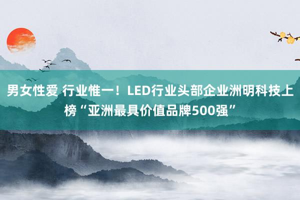 男女性爱 行业惟一！LED行业头部企业洲明科技上榜“亚洲最具价值品牌500强”