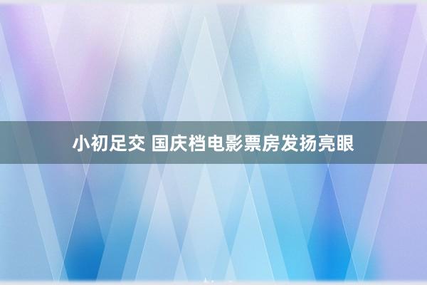 小初足交 国庆档电影票房发扬亮眼