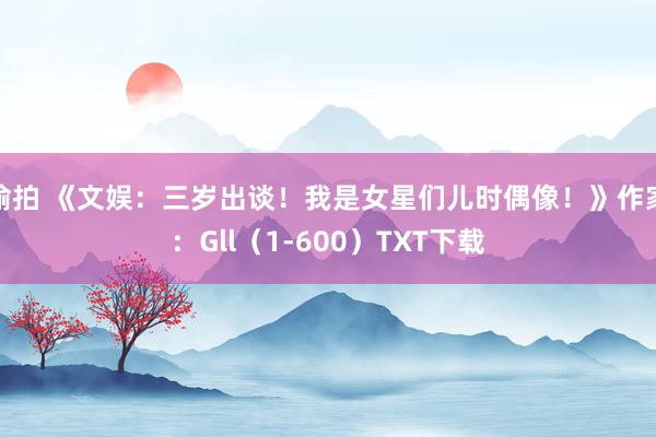 偷拍 《文娱：三岁出谈！我是女星们儿时偶像！》作家：Gll（1-600）TXT下载