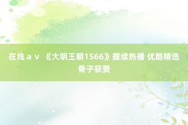 在线ａｖ 《大明王朝1566》握续热播 优酷精选骨子获赞